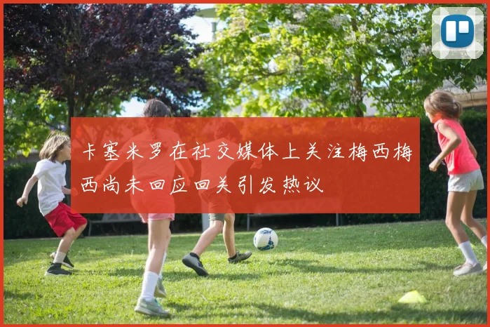 卡塞米罗在社交媒体上关注梅西梅西尚未回应回关引发热议