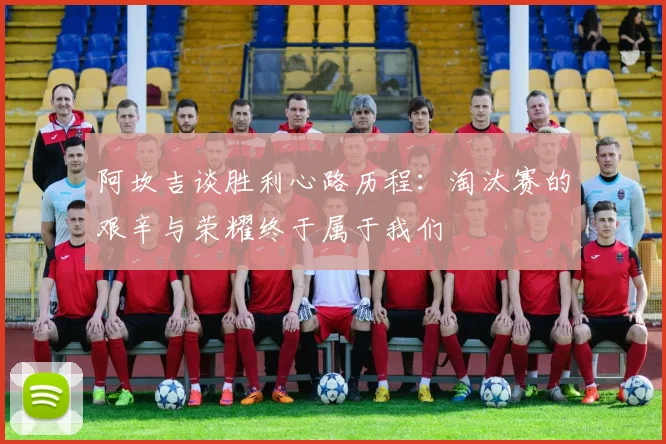 阿坎吉谈胜利心路历程：淘汰赛的艰辛与荣耀终于属于我们