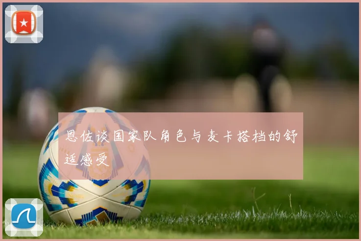 恩佐谈国家队角色与麦卡搭档的舒适感受