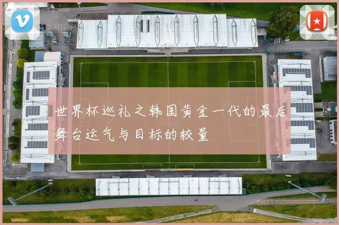 世界杯巡礼之韩国黄金一代的最后舞台运气与目标的较量