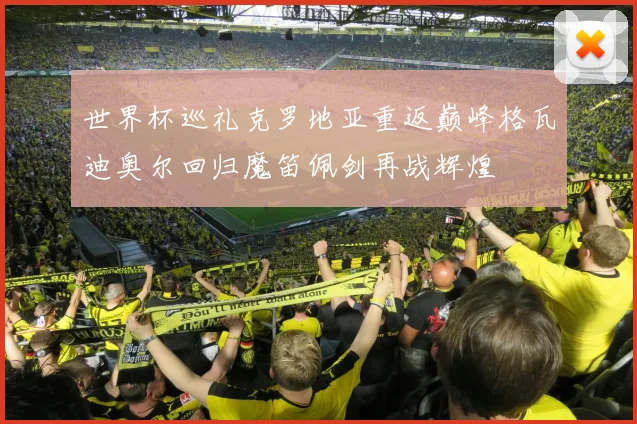 世界杯巡礼克罗地亚重返巅峰格瓦迪奥尔回归魔笛佩剑再战辉煌