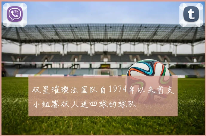 双星璀璨法国队自1974年以来首支小组赛双人进四球的球队
