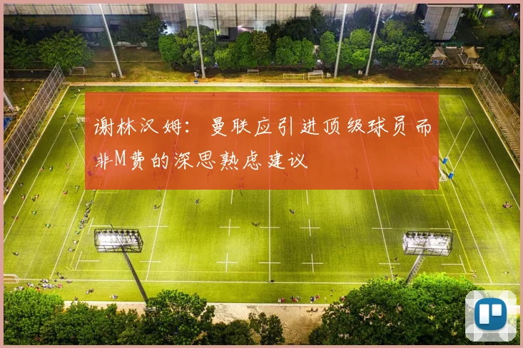 谢林汉姆：曼联应引进顶级球员而非M费的深思熟虑建议