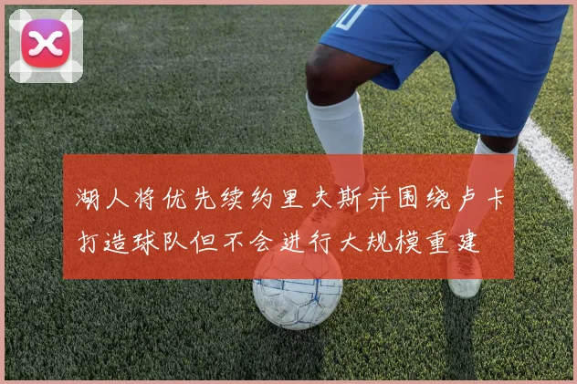 湖人将优先续约里夫斯并围绕卢卡打造球队但不会进行大规模重建