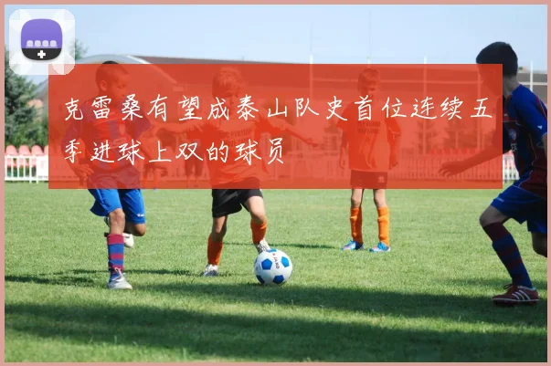 克雷桑有望成泰山队史首位连续五季进球上双的球员