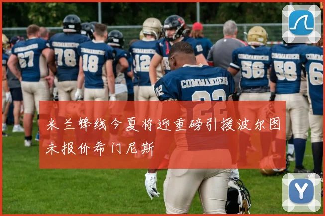 米兰锋线今夏将迎重磅引援波尔图未报价希门尼斯