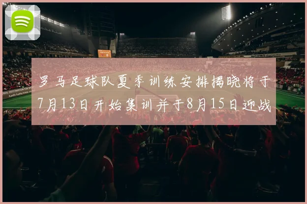 罗马足球队夏季训练安排揭晓将于7月13日开始集训并于8月15日迎战多特