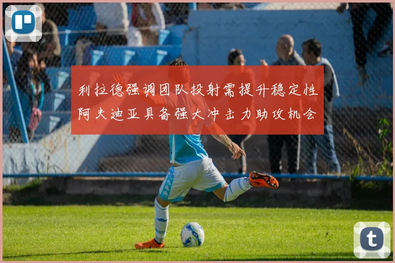 利拉德强调团队投射需提升稳定性阿夫迪亚具备强大冲击力助攻机会